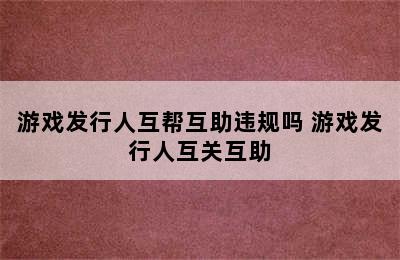 游戏发行人互帮互助违规吗 游戏发行人互关互助